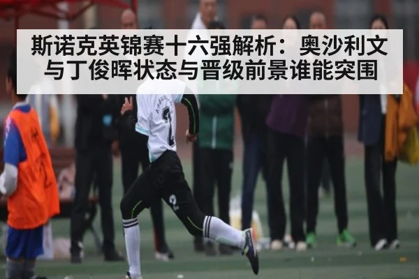 斯诺克英锦赛十六强解析：奥沙利文与丁俊晖状态与晋级前景谁能突围
