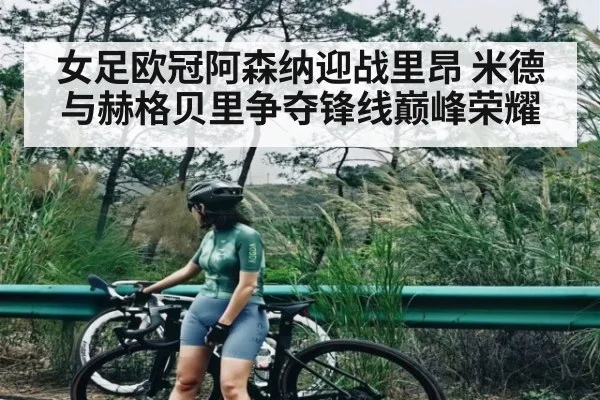 女足欧冠阿森纳迎战里昂 米德与赫格贝里争夺锋线巅峰荣耀